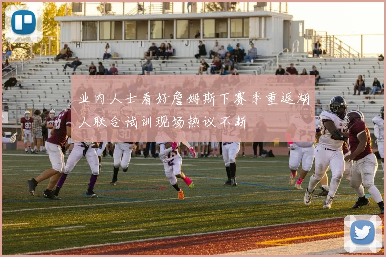 业内人士看好詹姆斯下赛季重返湖人联合试训现场热议不断