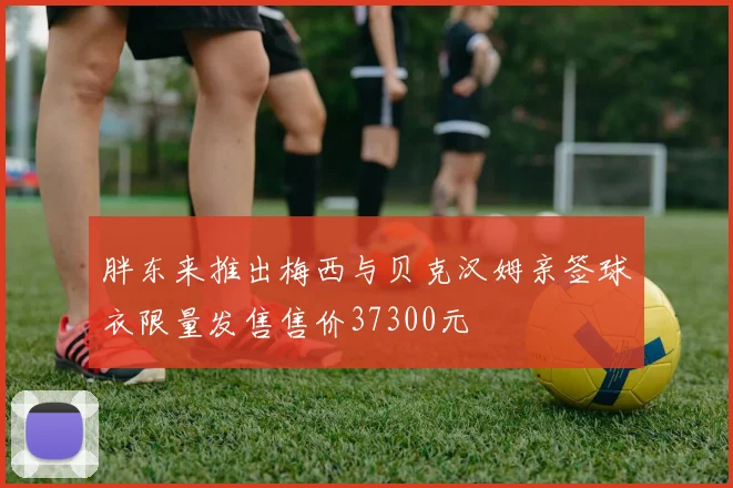 胖东来推出梅西与贝克汉姆亲签球衣限量发售售价37300元
