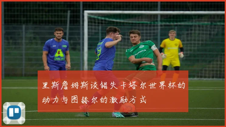 里斯詹姆斯谈错失卡塔尔世界杯的动力与图赫尔的激励方式