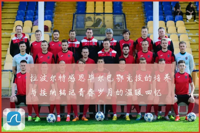 拉波尔特感恩毕尔巴鄂竞技的培养与接纳铭记青春岁月的温暖回忆