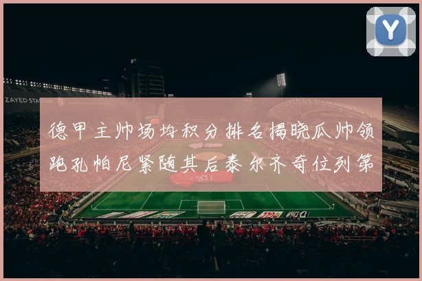 德甲主帅场均积分排名揭晓瓜帅领跑孔帕尼紧随其后泰尔齐奇位列第六