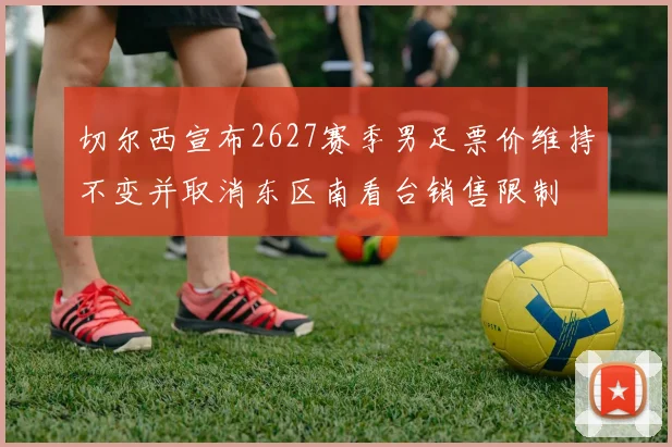 切尔西宣布2627赛季男足票价维持不变并取消东区南看台销售限制