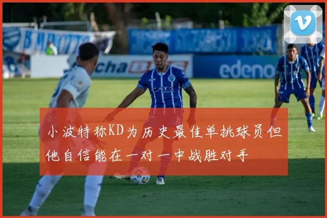 小波特称KD为历史最佳单挑球员但他自信能在一对一中战胜对手