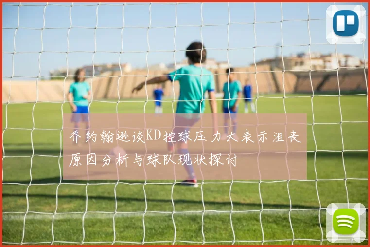 乔约翰逊谈KD控球压力大表示沮丧原因分析与球队现状探讨