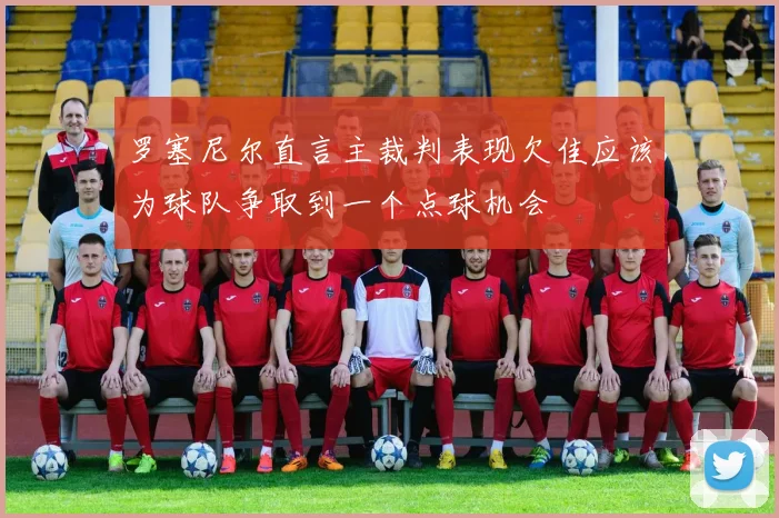 罗塞尼尔直言主裁判表现欠佳应该为球队争取到一个点球机会