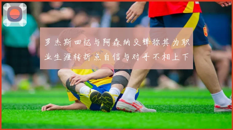罗杰斯回忆与阿森纳交锋称其为职业生涯转折点自信与对手不相上下