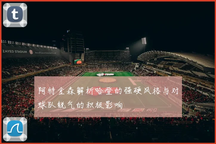 阿特金森解析哈登的强硬风格与对球队锐气的积极影响