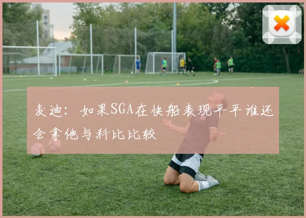 麦迪：如果SGA在快船表现平平谁还会拿他与科比比较