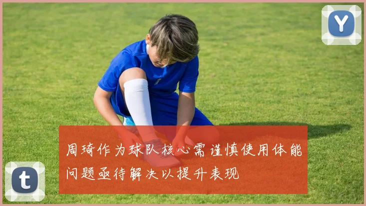 周琦作为球队核心需谨慎使用体能问题亟待解决以提升表现