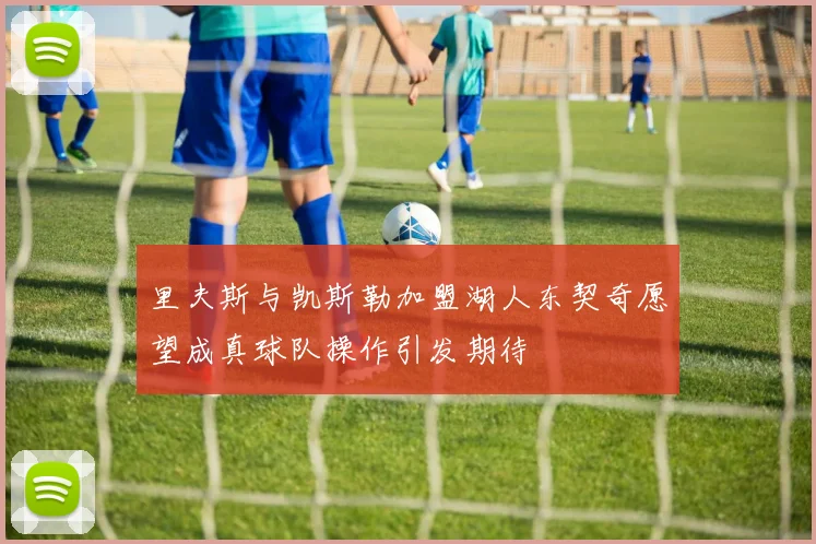 里夫斯与凯斯勒加盟湖人东契奇愿望成真球队操作引发期待
