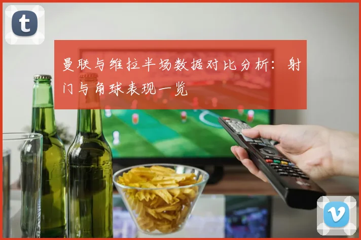 曼联与维拉半场数据对比分析：射门与角球表现一览